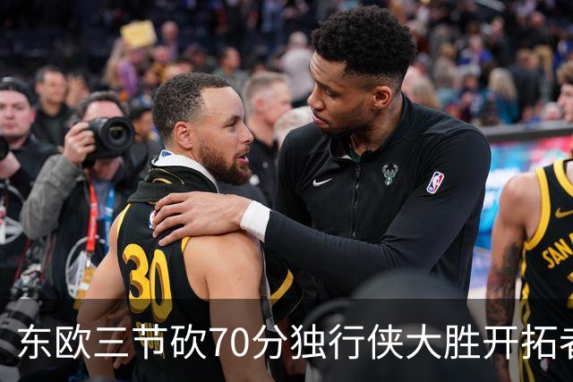 东欧三节砍70分独行侠大胜开拓者 尼克斯擒牛