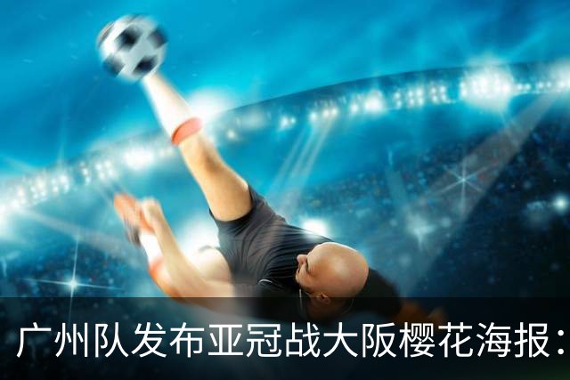 广州队发布亚冠战大阪樱花海报：越磨砺 越光芒